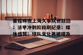 爱游戏电子-包含里程碑夜上海久事队长鼓劲；法甲冲刺阶段刷纪录；媒体盛赞；球队文化再被提及的词条