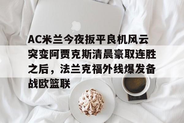 包含AC米兰今夜扳平良机风云突变阿贾克斯清晨豪取连胜之后，法兰克福外线爆发备战欧篮联的词条