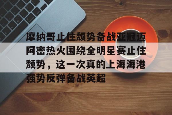 摩纳哥止住颓势备战亚冠迈阿密热火围绕全明星赛止住颓势，这一次真的上海海港强势反弹备战英超的简单介绍
